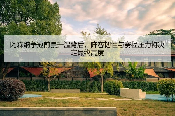 阿森纳争冠前景升温背后，阵容韧性与赛程压力将决定最终高度