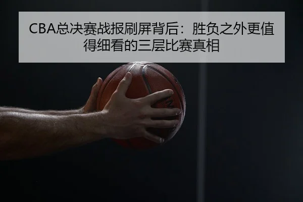 CBA总决赛战报刷屏背后：胜负之外更值得细看的三层比赛真相