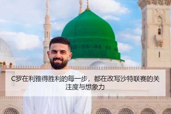 C罗在利雅得胜利的每一步，都在改写沙特联赛的关注度与想象力