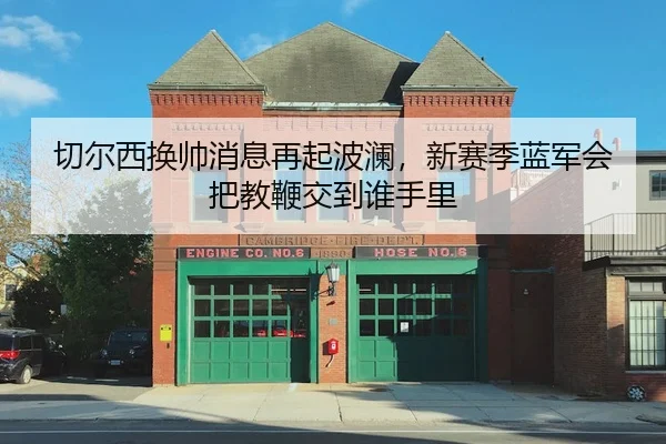 切尔西换帅消息再起波澜，新赛季蓝军会把教鞭交到谁手里